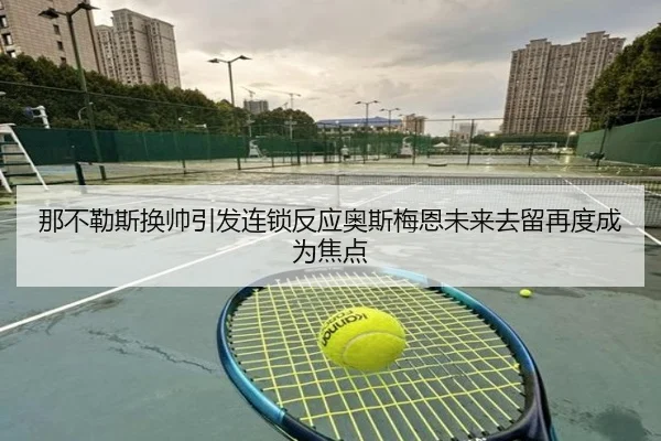 那不勒斯换帅引发连锁反应奥斯梅恩未来去留再度成为焦点