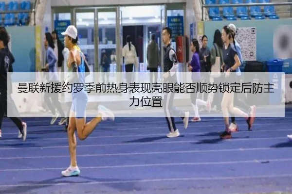 曼联新援约罗季前热身表现亮眼能否顺势锁定后防主力位置