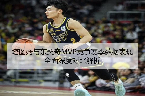 塔图姆与东契奇MVP竞争赛季数据表现全面深度对比解析