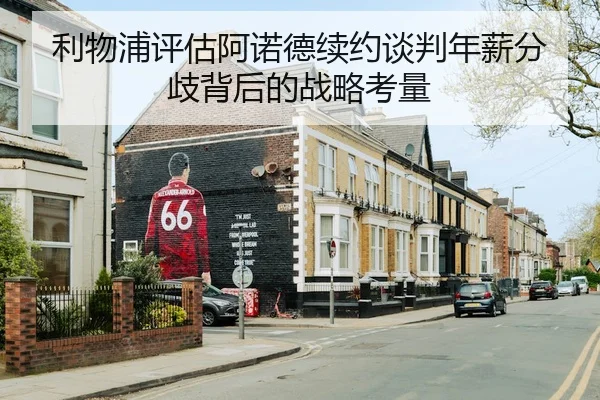 利物浦评估阿诺德续约谈判年薪分歧背后的战略考量