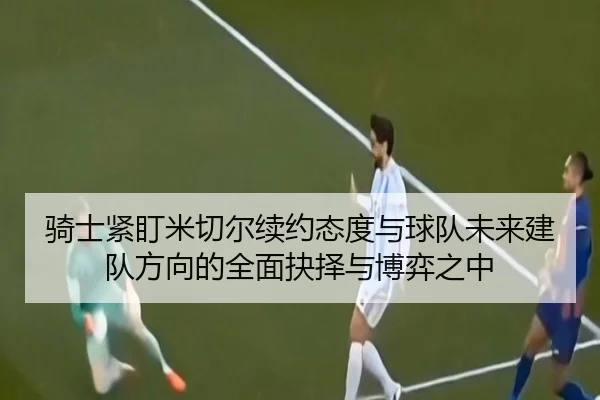 骑士紧盯米切尔续约态度与球队未来建队方向的全面抉择与博弈之中