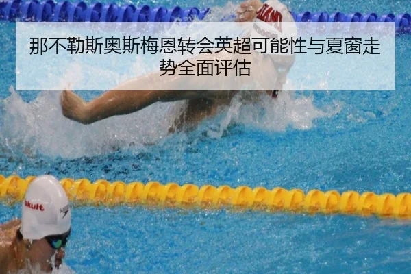 那不勒斯奥斯梅恩转会英超可能性与夏窗走势全面评估