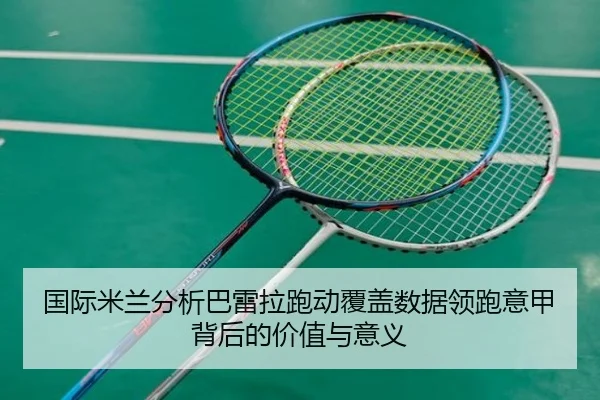 国际米兰分析巴雷拉跑动覆盖数据领跑意甲背后的价值与意义