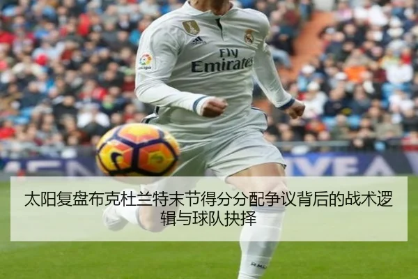 太阳复盘布克杜兰特末节得分分配争议背后的战术逻辑与球队抉择