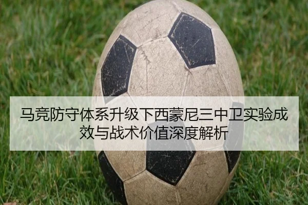 马竞防守体系升级下西蒙尼三中卫实验成效与战术价值深度解析