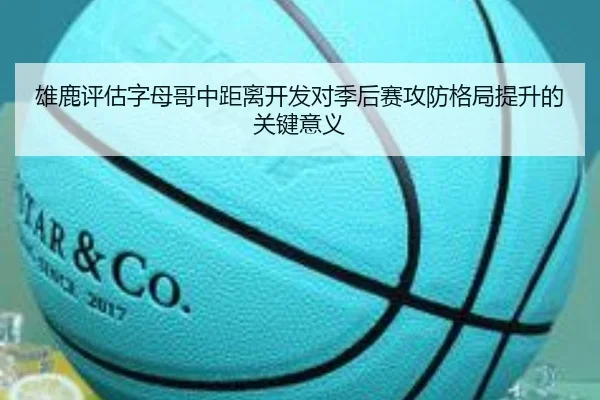 雄鹿评估字母哥中距离开发对季后赛攻防格局提升的关键意义