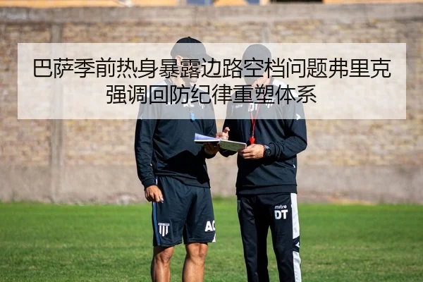 巴萨季前热身暴露边路空档问题弗里克强调回防纪律重塑体系