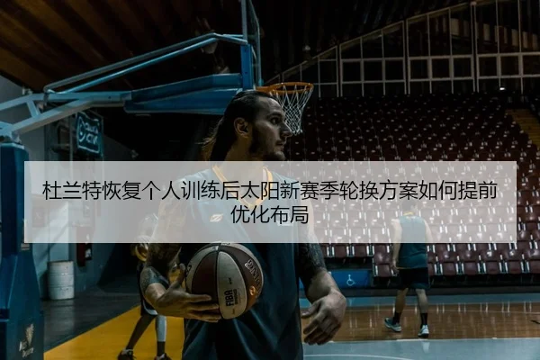 杜兰特恢复个人训练后太阳新赛季轮换方案如何提前优化布局