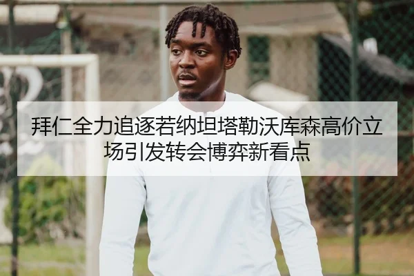 拜仁全力追逐若纳坦塔勒沃库森高价立场引发转会博弈新看点