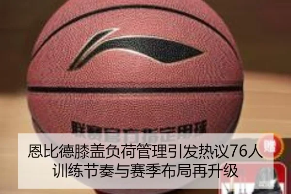 恩比德膝盖负荷管理引发热议76人训练节奏与赛季布局再升级